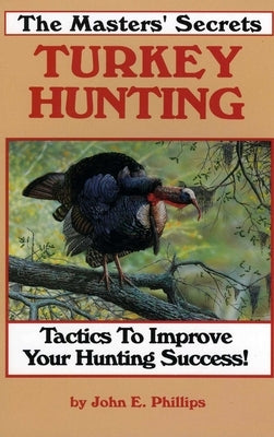 The Masters' Secrets Turkey Hunting: Tactics to Improve Your Hunting Success Book 1 by Phillips, John E.