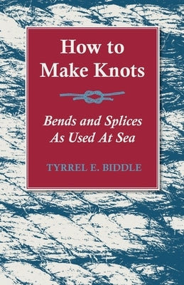 How to Make Knots, Bends and Splices: As Used at Sea by Biddle, Tyrrel E.