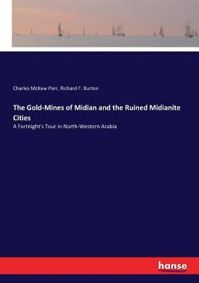 The Gold-Mines of Midian and the Ruined Midianite Cities: A Fortnight's Tour in North-Western Arabia by Burton, Richard F.