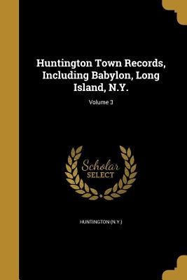 Huntington Town Records, Including Babylon, Long Island, N.Y.; Volume 3 by Huntington (N Y )