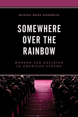 Somewhere Over the Rainbow: Wonder and Religion in American Cinema by Goodman, Daniel Ross