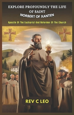 Explore Profoundly the Life of Saint Norbert of Xanten: Apostle Of The Eucharist And Reformer Of The Church by Leo, C.