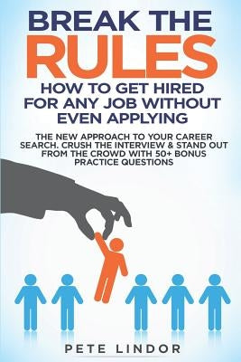 Break the Rules: How to Get Hired for Any Job Without Even Applying: The New Approach to Your Career Search. Crush the Job Interview & by Lindor, Peter