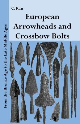 European Arrowheads and Crossbow Bolts: From the Bronze Age to the Late Middle Ages by Rau, Carsten