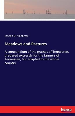 Meadows and Pastures: A compendium of the grasses of Tennessee, prepared expressly for the farmers of Tennessee, but adapted to the whole country by Killebrew, Joseph B.