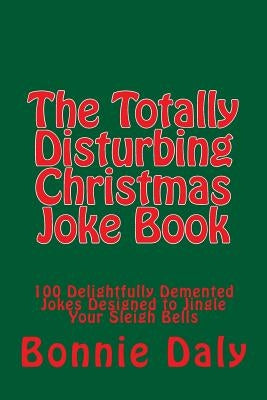 The Totally Disturbing Christmas Joke Book: 100 Delightfully Demented Jokes Designed to Jingle Your Sleigh Bells by Daly, Bonnie