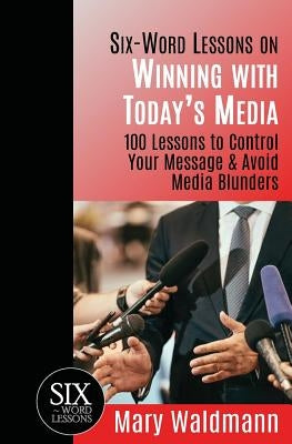 Six Word Lessons on Winning with Today's Media: 100 Lessons to Control Your Message and Avoid Media Blunders by Waldmann, Mary