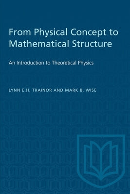 From Physical Concept to Mathematical Structure: An Introduction to Theoretical Physics by Trainor, Lynn E. H.