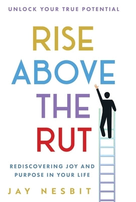 Rise Above the Rut: Rediscovering Joy and Purpose in Your Life by Nesbit, Jay