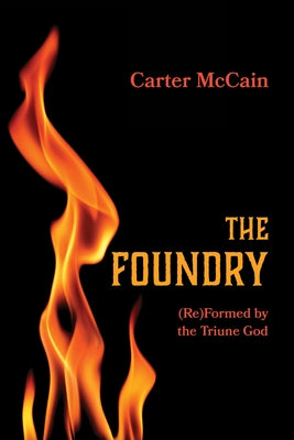 The Foundry: (Re)Formed by the Triune God by McCain, Carter