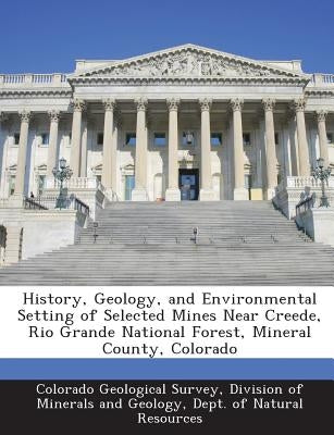 History, Geology, and Environmental Setting of Selected Mines Near Creede, Rio Grande National Forest, Mineral County, Colorado by Colorado Geological Survey, Division Of