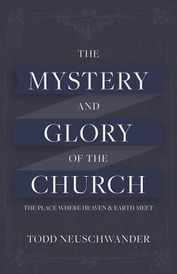 The Mystery and Glory of the Church: The place where Heaven and Earth Meet by Neuschwander, Todd