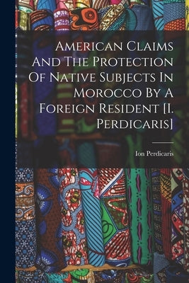 American Claims And The Protection Of Native Subjects In Morocco By A Foreign Resident [i. Perdicaris] by Perdicaris, Ion
