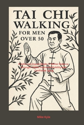Tai Chi walking for men Over 50: A Safe Low Impact Guide to Better Balance Stronger Joints Improved Mobility and Confident Aging by Kyle, Mike