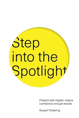 Step into the Spotlight: Present with impact, inspire confidence and get results by Pickering, Russell