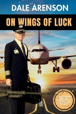 On Wings of Luck, From Outlaw Biker to Airline Pilot and Beyond, Book 3: From Outlaw Biker to Airline Pilot and Beyond, Book 3 by Arenson, Dale