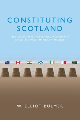 Constituting Scotland: The Scottish National Movement and the Westminster Model by Bulmer, W. Elliot