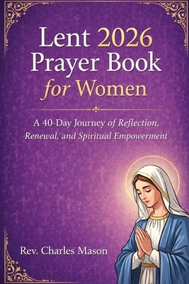Lent 2026 Prayer Book for Women: A 40-Day Journey of Reflection, Renewal, and Spiritual Empowerment by Mason, Charles