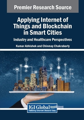 Applying Internet of Things and Blockchain in Smart Cities: Industry and Healthcare Perspectives by Abhishek, Kumar