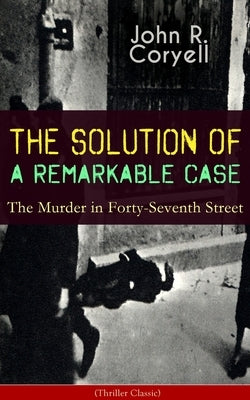 THE SOLUTION OF A REMARKABLE CASE - The Murder in Forty-Seventh Street (Thriller Classic): Nick Carter Detective Library by Coryell, John R.