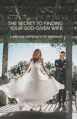 The Secret to Finding Your God-Given Wife: A Biblical Approach to Marriage by Ripley, Andy