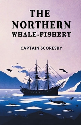 The Northern Whale-Fishery by Scoresby, Captain