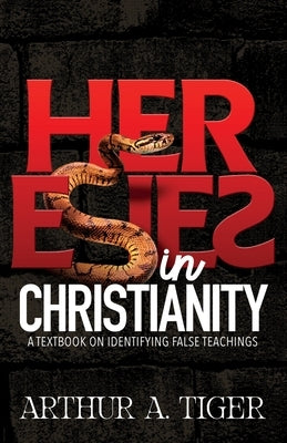 Heresies in Christianity: Identifying False Teachings and Defending the Truth by Tiger, Arthur A.