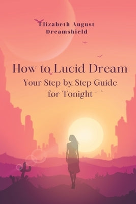 How to Lucid Dream: Your step- by- step guide for tonight by Dreamshield, Elizabeth August