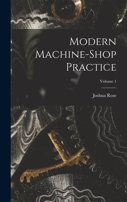 Modern Machine-shop Practice; Volume 1 by Rose, Joshua