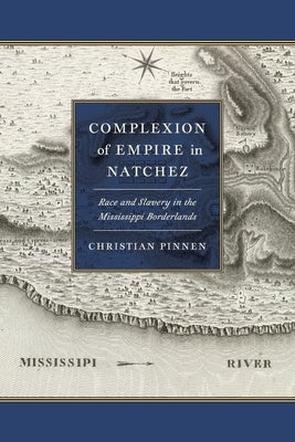 Complexion of Empire in Natchez: Race and Slavery in the Mississippi Borderlands by Pinnen, Christian