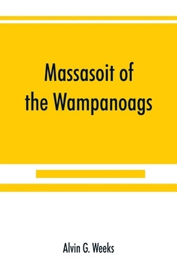 Massasoit of the Wampanoags; with a brief commentary on Indian character; and sketches of other great chiefs, tribes and nations; also a chapter on Sa by G. Weeks, Alvin
