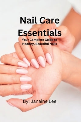 Nail Care Essentials: Your Complete Guide to Healthy, Beautiful Nails. by Lee, Janaine