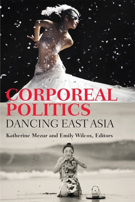 Corporeal Politics: Dancing East Asia by Mezur, Katherine