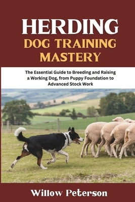 Herding Dog Training Mastery: The Essential Guide to Breeding and Raising a Working Dog, from Puppy Foundation to Advanced Stock Work by Peterson, Willow
