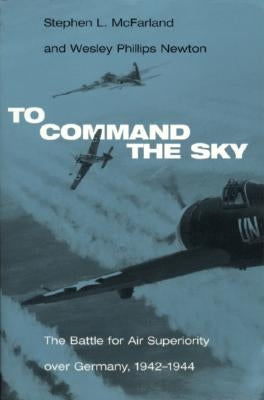 To Command the Sky: The Battle for Air Superiority Over Germany, 1942-1944 by McFarland, Stephen L.