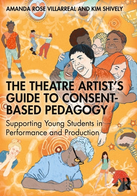 The Theatre Artist's Guide to Consent-Based Pedagogy: Supporting Young Students in Performance and Production by Villarreal, Amanda Rose