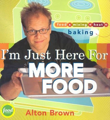 I'm Just Here for More Food: Food X Mixing + Heat = Baking by Brown, Alton