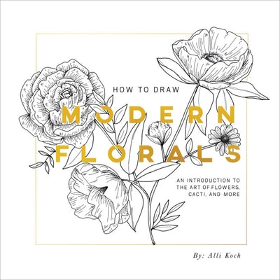 How to Draw Modern Florals: An Introduction to the Art of Flowers, Cacti, and More by Koch, Alli