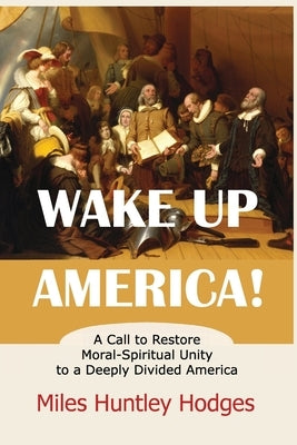 Wake Up America! A Call to Restore Moral-Spiritual Unity to a Deeply Divided America by Hodges, Miles H.