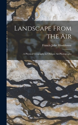 Landscape From the Air: a Physical Geography in Oblique Air Photographs by Monkhouse, Francis John 1914-
