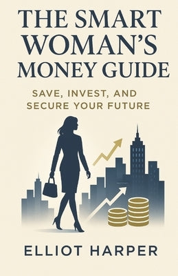 The Smart Woman's Money Guide: Save, Invest, and Secure Your Future by Harper, Elliot
