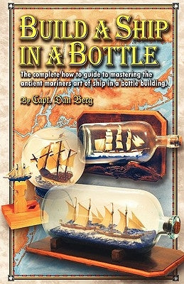 Build a Ship in a Bottle: The complete how to guide to mastering the ancient mariners art of ship in a bottle building. by Berg, Dan