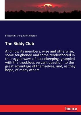 The Biddy Club: And how its members, wise and otherwise, some toughened and some tenderfooted in the rugged ways of housekeeping, grappled with the tr by Worthington, Elizabeth Strong