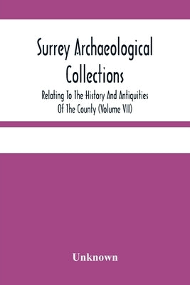 Surrey Archaeological Collections; Relating To The History And Antiquities Of The County (Volume Vii) by Unknown