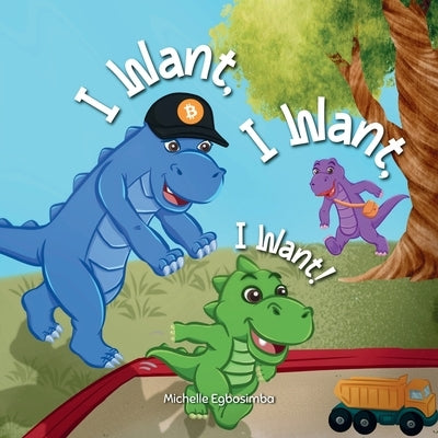 I Want, I Want, I Want!: A Fun Dinosaur Story Teaching Kids About Earning, Saving and Spending, Ages 3 to 5 by Egbosimba, Michelle