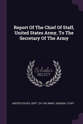 Report Of The Chief Of Staff, United States Army, To The Secretary Of The Army by United States Dept of the Army Genera
