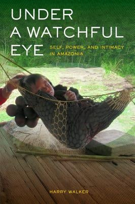 Under a Watchful Eye: Self, Power, and Intimacy in Amazonia Volume 9 by Walker, Harry