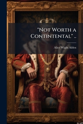 "Not Worth a Contintental" .. by Alden, Alice Wight