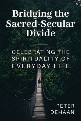 Bridging the Sacred-Secular Divide: Celebrating the Spirituality of Everyday Life by DeHaan, Peter