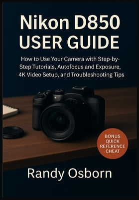 Nikon D850 User Guide: How to Use Your Camera with Step-by-Step Tutorials, Autofocus and Exposure, 4K Video Setup, and Troubleshooting Tips by Osborn, Randy